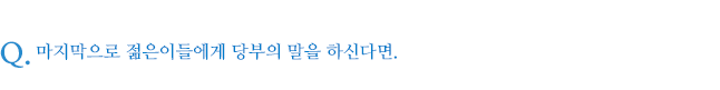 마지막으로 젊은이들에게 당부의 말을 하신다면.