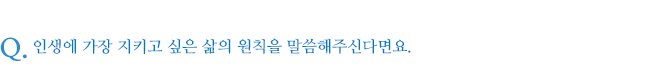인생에 가장 지키고 싶은 삶의 원칙을 말씀해주신다면요.