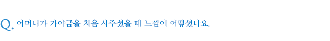 어머니가 가야금을 처음 사주셨을 때 느낌이 어떻셨나요.