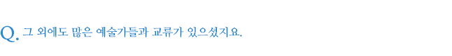 그 외에도 많은 예술가들과 교류가 있으셨지요.