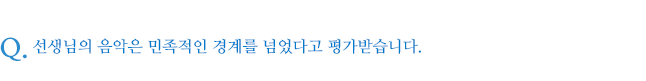 선생님의 음악은 민족적인 경계를 넘었다고 평가받습니다.