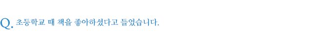초등학교 때 책을 좋아하셨다고 들었습니다.