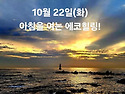 10월 22일(화)아침을 여는 건강한 에코힐링(글 전체보기는 글주소 클릭!)