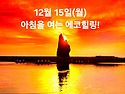 12월 15일(월)아침을 여는 건강한 에코힐링(글 전체보기는 글주소 클릭!)