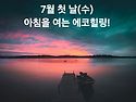 7월 첫 날(수)아침을 여는 건강한 에코힐링(글 전체보기는 글주소 클릭!)