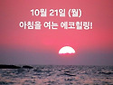 10월 21일(월)아침을 여는 건강한 에코힐링(글 전체보기는 글주소 클릭!)