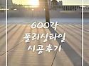 폴리싱 600각 타일 시공후기~!