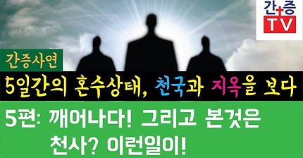 【간증사연】 사고로 5일간 혼수상태 천국 지옥을 다녀오다 5편. 깨어나다! 그리고 본것은 천사? 도대체 이런일이? / 여러분 반드시 보셔야 할 제 간증입니다!