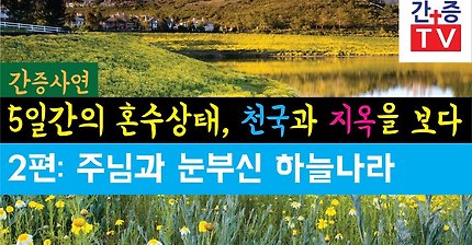 【간증사연】 사고로 5일간 혼수상태 천국 지옥을 다녀오다 - 2편. 주님과 눈부신 하늘나라