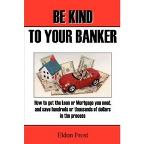 Be Kind to Your Banker: How to Get the Loan or Mortgage Your Need and Save Hundreds or Thousands of Dollars in the Process. Paperback, Createspace