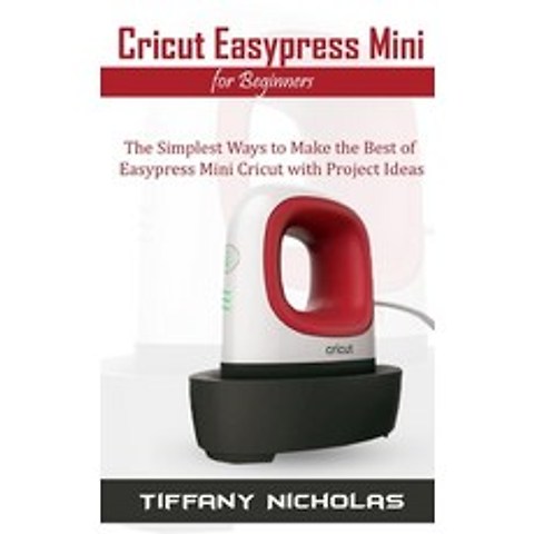 Cricut Easypress Mini for Beginners: The Simplest Ways to Make the Best of Easypress Mini Cricut wit... Paperback, Independently Published