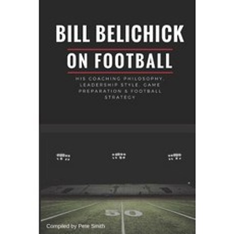 Bill Belichick His Coaching Philosophy Leadership Style Game Preparation & Football Strategy, Independently Published