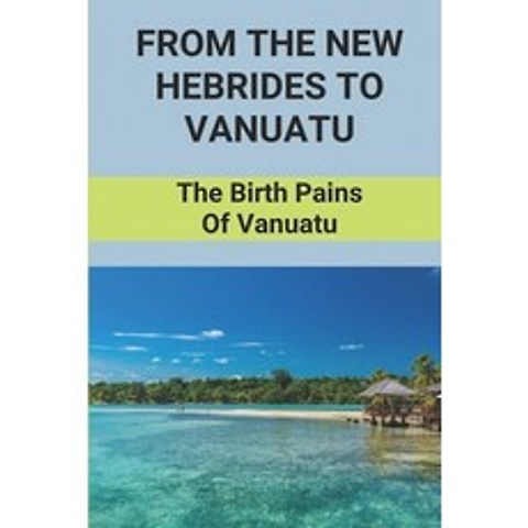 (영문도서) From The New Hebrides To Vanuatu: The Birth Pains Of Vanuatu: Vanuatu Historical Events Paperback, Independently Published, English, 9798517768438