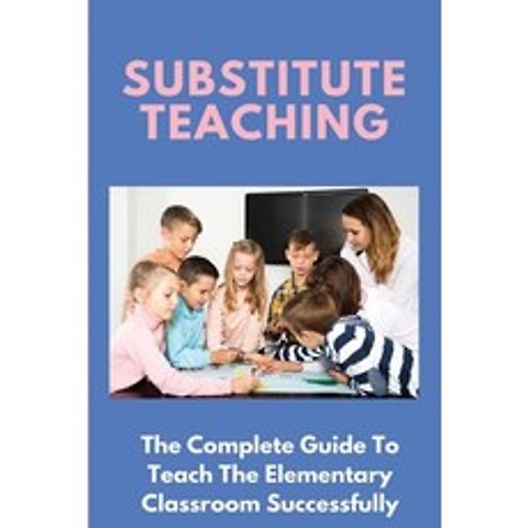 (영문도서) Substitute Teaching: The Complete Guide To Teach The Elementary Classroom Successfully: Class... Paperback, Independently Published, English, 9798749644166