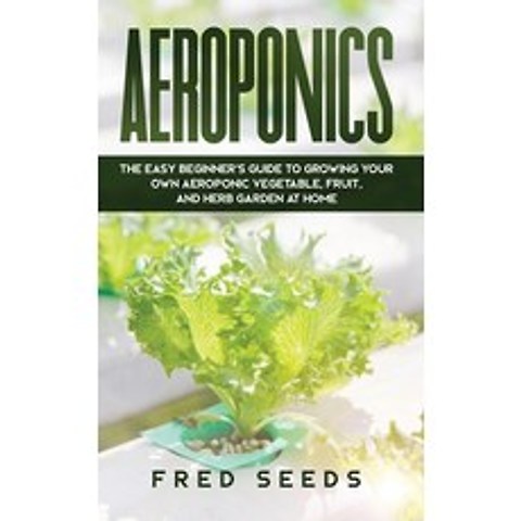 (영문도서) Aeroponics: The Easy Beginners Guide to Growing Your Own Aeroponic Vegetable Fruit and Her... Hardcover, Fred Seeds, English, 9781914042898