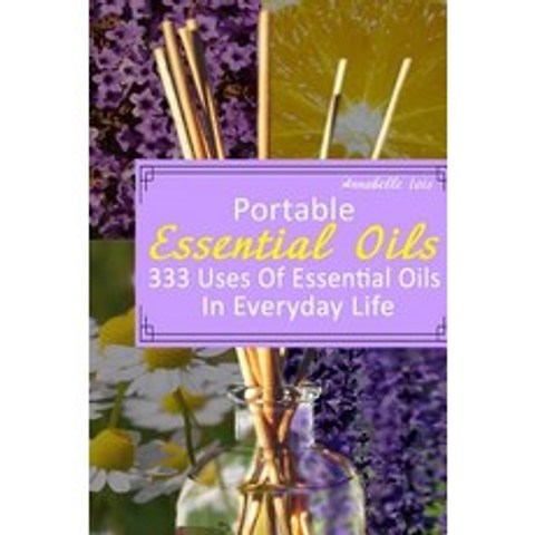 Portable Essential Oils: 333 Uses of Essential Oils in Everyday Life: (Young Living Essential Oils Gui..., Createspace Independent Publishing Platform