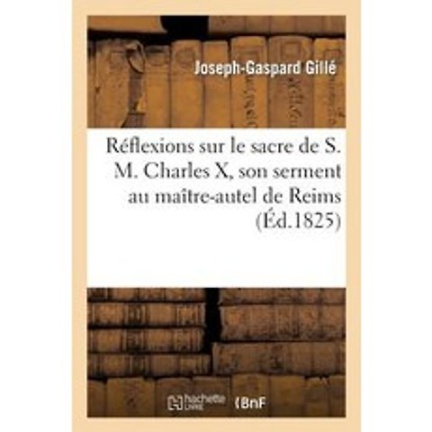 Reflexions Sur Le Sacre de S. M. Charles X Serment Au Maitre-Autel de Reims Rentree Dans Capitale = ..., Hachette Livre Bnf