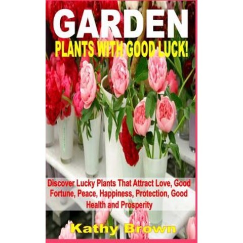 Garden Plants with Good Luck!: Discover Lucky Plants That Attract Love Good Fortune Peace Happiness..., Createspace Independent Publishing Platform