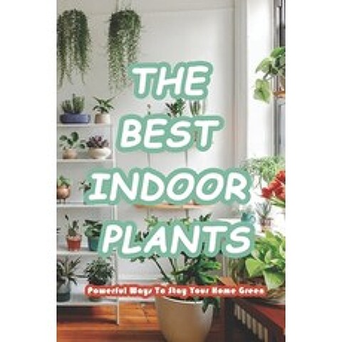 The Best Indoor Plants: Powerful Ways To Stay Your Home Green: The Ultimate Guide To Indoor Plants Paperback, Independently Published, English, 9798733207186