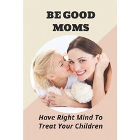 (영문도서) Be Good Moms: Have Right Mind To Treat Your Children: How To Deal With MotherS Mistreating H... Paperback, Independently Published, English, 9798506397342