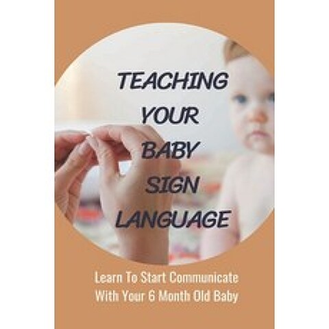 (영문도서) Teaching Your Baby Sign Language: Learn To Start Communicate With Your 6 Month Old Baby: Baby... Paperback, Independently Published, English, 9798504626925