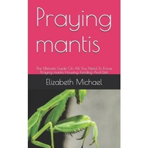 Praying mantis: The Ultimate Guide On All You Need To Know Praying mantis Housing Feeding And Diet Paperback, Independently Published