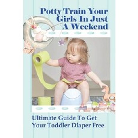 (영문도서) Potty Train Your Girls In Just A Weekend: Ultimate Guide To Get Your Toddler Diaper Free: Whe... Paperback, Independently Published, English, 9798504625133