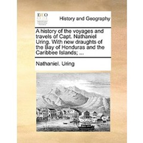 A History of the Voyages and Travels of Capt. Nathaniel Uring. with New Draughts of the Bay of Hondura..., Gale Ecco, Print Editions