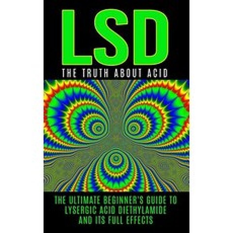 LSD: The Truth about Acid: The Ultimate Beginners Guide to Lysergic Acid Diethylamide and Its Full Ef..., Createspace Independent Publishing Platform