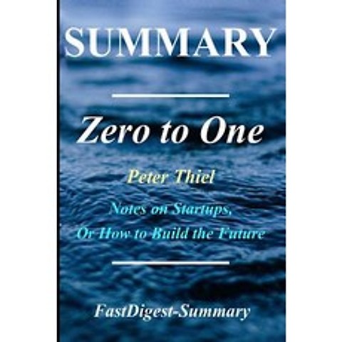 Summary Zero to One: By Peter Thiel - Notes on Startups or How to Build the Future Paperback, Createspace Independent Publishing Platform