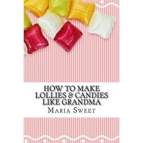 How to Make Lollies & Candies Like Grandma: Old-Fashioned Candy Recipes for Modern Day Cooks Paperback, Createspace Independent Publishing Platform