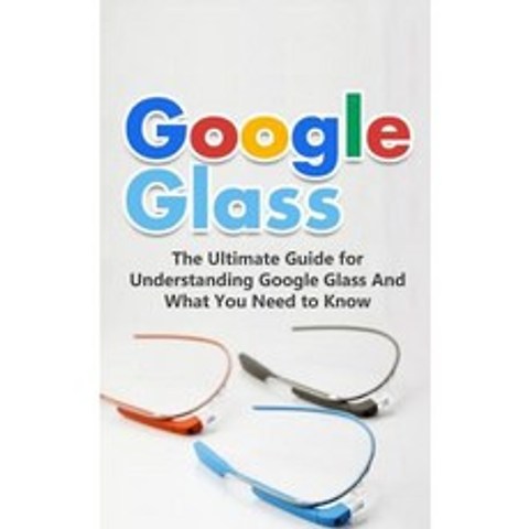 Google Glass: The Ultimate Guide for Understanding Google Glass and What You Need to Know Paperback, Createspace Independent Publishing Platform