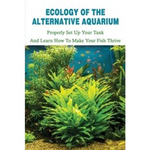 Ecology Of The Alternative Aquarium: Properly Set Up Your Tank & Learn How To Make Your Fish Thrive:... Paperback, Independently Published, English, 9798713930875