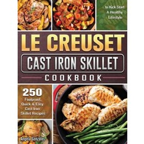 Le Creuset Cast Iron Skillet Cookbook: 250 Foolproof Quick & Easy Cast Iron Skillet Recipes to Kick... Hardcover, Angela Gonzales, English, 9781801666763