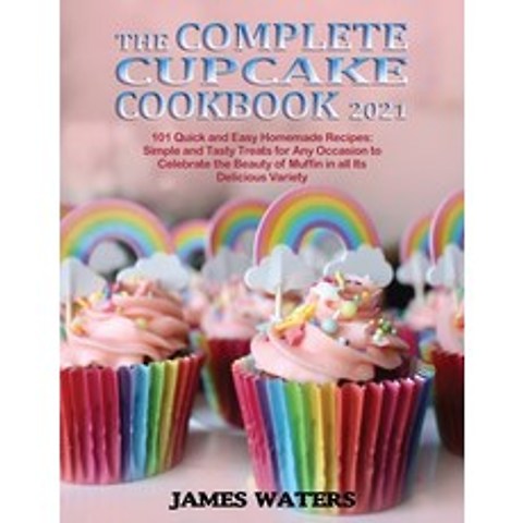 The Complete Cupcake Cookbook 2021: 101 Quick and Easy Homemade Recipes: Simple and Tasty Treats for... Paperback, James Waters, English, 9781802348484
