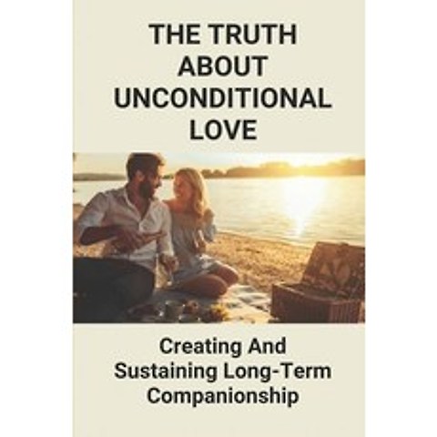 (영문도서) The Truth About Unconditional Love: Creating And Sustaining Long-Term Companionship: The Trut... Paperback, Independently Published, English, 9798517292339