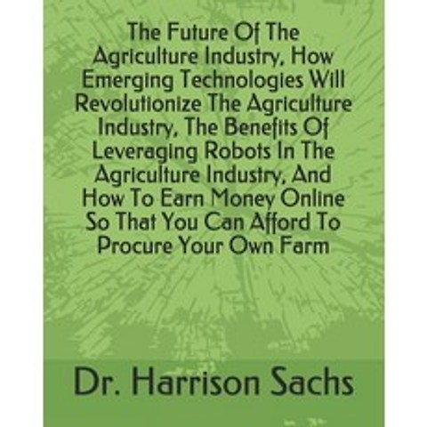 (영문도서) The Future Of The Agriculture Industry How Emerging Technologies Will Revolutionize The Agriculture... Paperback, Independently Published, English, 9798577741709