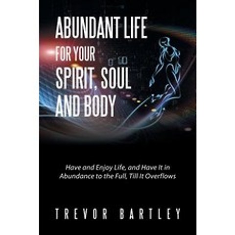 Abundant Life for Your Spirit Soul and Body: Have and Enjoy Life and Have It in Abundance to the Full Till It Overflows Paperback, Xlibris