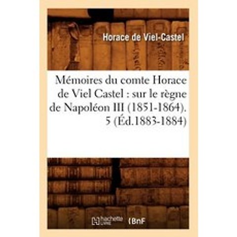 Memoires Du Comte Horace de Viel Castel: Sur Le Regne de Napoleon III (1851-1864). 5 (Ed.1883-1884) Paperback, Hachette Livre - Bnf
