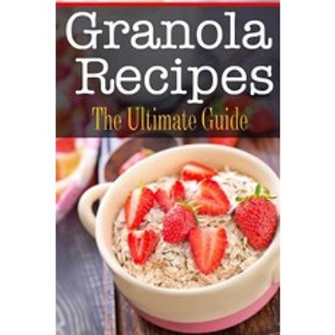 Granola Recipes: The Ultimate Guide Paperback, Createspace