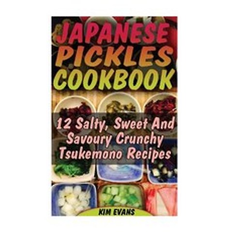 Japanese Pickles Cookbook: 25 Salty Sweet and Savoury Crunchy Tsukemono Recipes: (Salting and Picklin..., Createspace Independent Publishing Platform