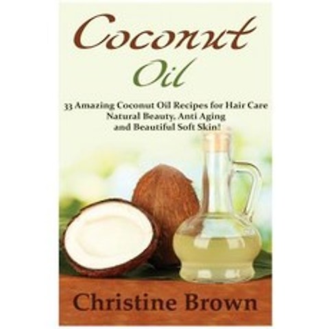 (영문도서) Coconut Oil: Coconut Oil for Beginners - 33 Amazing Coconut Oil Recipes for Hair Care Natural Beauty ..., Createspace Independent Publishing Platform