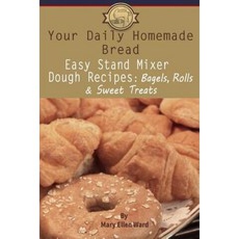 Your Daily Homemade Bread: Easy Stand Mixer Dough Recipes: Bagels Rolls and Sweet Treats Paperback, Createspace Independent Publishing Platform