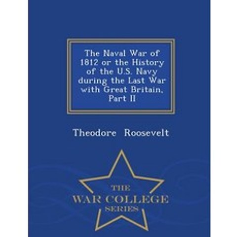 The Naval War of 1812 or the History of the U.S. Navy During the Last War with Great Britain Part II - War College Series Paperback