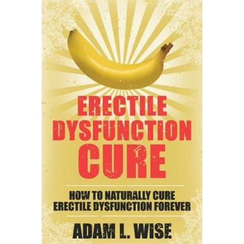 Erectile Dysfunction Cure: How to Naturally Cure Erectile Dysfunction Forever Paperback, Createspace Independent Publishing Platform