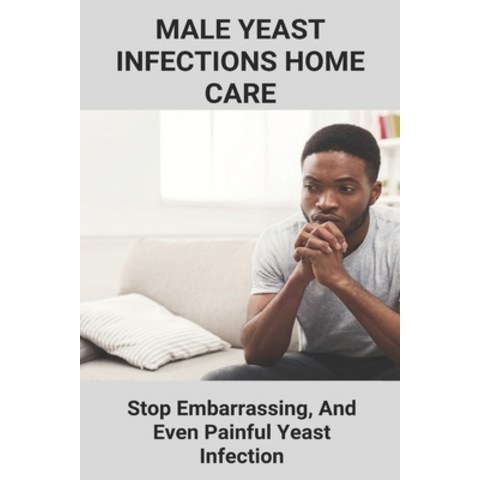 Male Yeast Infections Home Care: Stop Embarrassing And Even Painful Yeast Infection: Male Side Effe... Paperback, Independently Published, English, 9798738354151