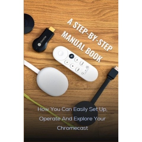 A Step-by-step Manual Book: How You Can Easily Set Up Operate And Explore Your Chromecast: Chromeca... Paperback, Independently Published, English, 9798721703225