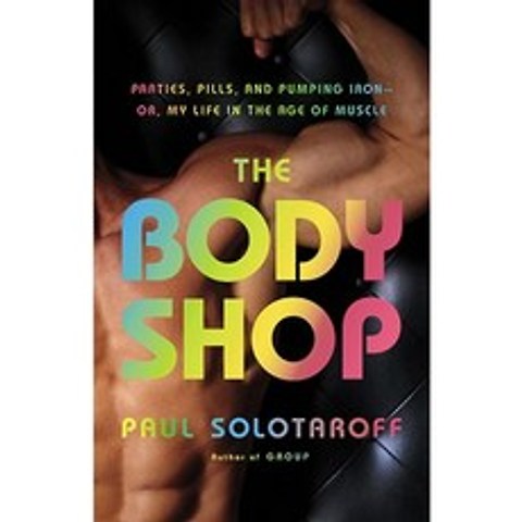The Body Shop: Parties Pills and Pumping Iron - Or My Life in the Age of Muscle Hardcover, Little Brown and Company