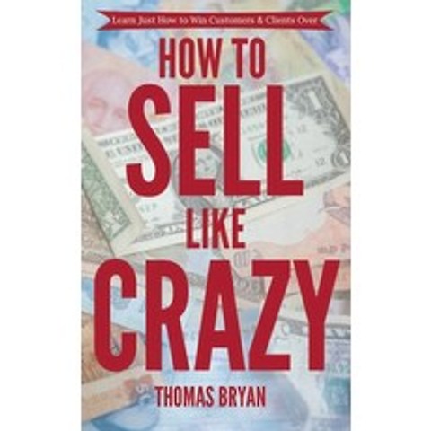 How to Sell Like Crazy: Learn Just How To Win Customers & Clients Over Paperback, Independently Published