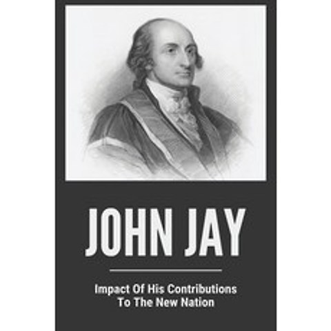 John Jay: Impact Of His Contributions / To The New Nation: John Jay Life Paperback, Independently Published, English, 9798745863998
